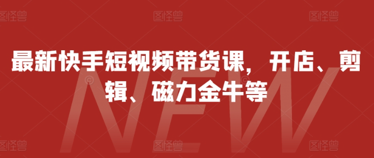 最新快手短视频带货课，开店、剪辑、磁力金牛等-摸金项目网