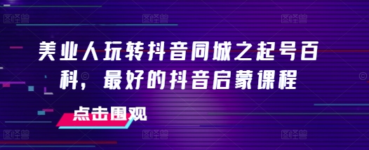 美业人玩转抖音同城之起号百科，最好的抖音启蒙课程-摸金项目网