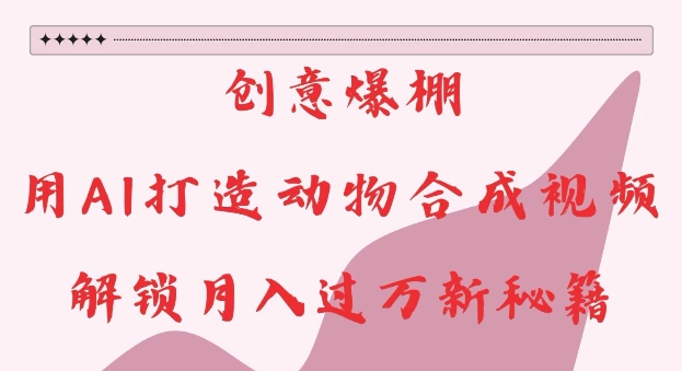 创意爆棚，用AI打造动物合成视频，解锁月入过W新秘籍【揭秘】-摸金项目网
