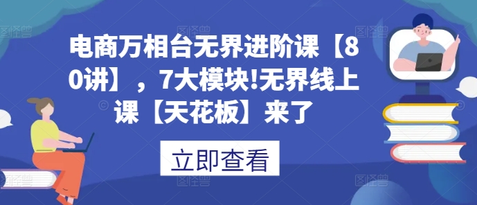 电商万相台无界进阶课【80讲】，7大模块!无界线上课【天花板】来了-摸金项目网