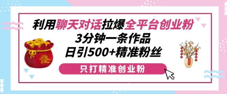 利用聊天对话拉爆全平台创业粉，3分钟一条作品，日引500+精准粉丝-摸金项目网