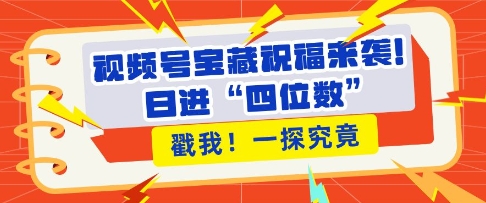 视频号宝藏祝福来袭，粉丝无忧扩张，带货效能翻倍，日进“四位数” 近在咫尺-摸金项目网