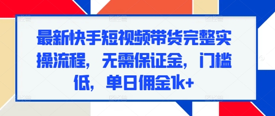 最新快手短视频带货完整实操流程，无需保证金，门槛低，单日佣金1k+-摸金项目网