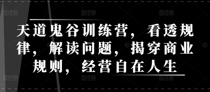 天道鬼谷训练营，看透规律，解读问题，揭穿商业规则，经营自在人生-摸金项目网
