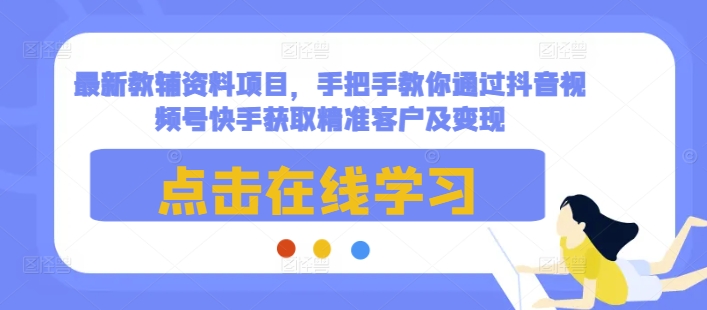 最新教辅资料项目，手把手教你通过抖音视频号快手获取精准客户及变现-摸金项目网