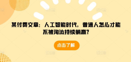 某付费文章：人工智能时代，普通人怎么才能不被淘汰持续躺赢?-摸金项目网