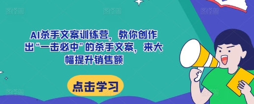 AI杀手文案训练营，教你创作出“一击必中”的杀手文案，来大幅提升销售额-摸金项目网