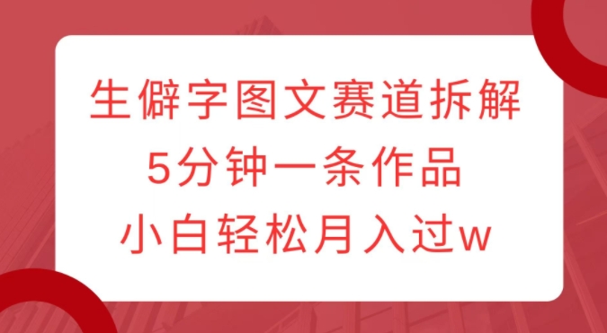 生僻字图文赛道拆解，5分钟一条作品，小白轻松月入过w-摸金项目网