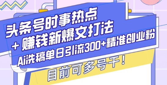 头条号时事热点+赚钱新爆文打法，Ai洗稿单日引流300+精准创业粉，目前可多号干【揭秘】-摸金项目网