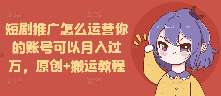 短剧推广怎么运营你的账号可以月入过万，原创+搬运教程-摸金项目网