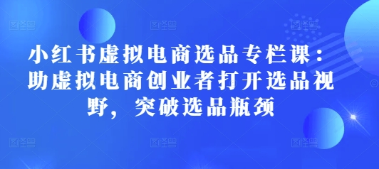 小红书虚拟电商选品专栏课：助虚拟电商创业者打开选品视野，突破选品瓶颈-摸金项目网