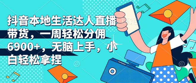 抖音本地生活达人直播带货，一周轻松分佣6900+，无脑上手，小白轻松拿捏【揭秘】-摸金项目网