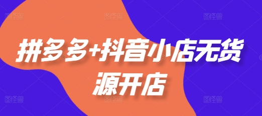 拼多多+抖音小店无货源开店，包括：选品、运营、基础、付费推广、爆款案例等(更新12月)-摸金项目网