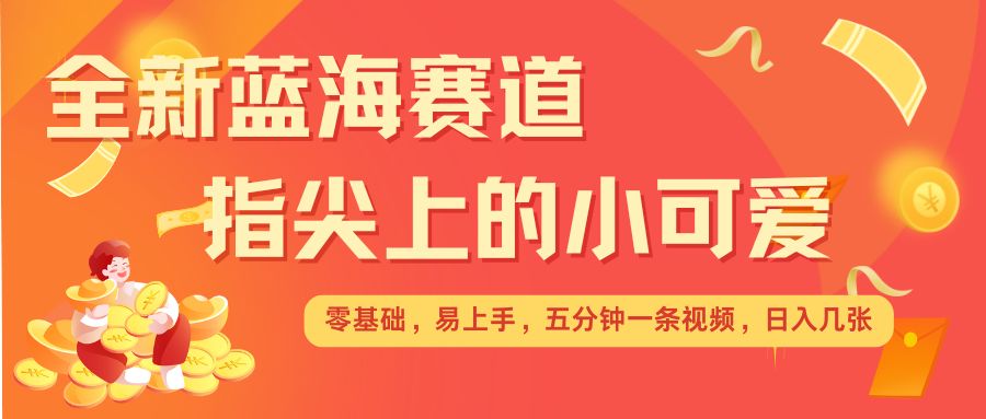 最新蓝海赛道，指尖上的小可爱，几分钟一条治愈系视频，日入几张，矩阵操作收益翻倍-摸金项目网
