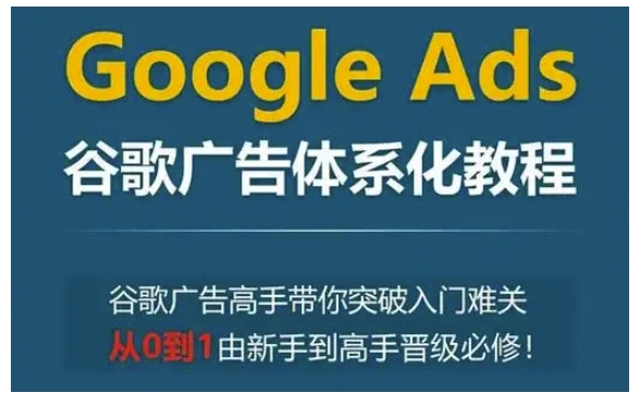 Google Ads谷歌广告体系化教程，谷歌广告高手带你突破入门难关，从0到1由新手到高手晋级必修-摸金项目网