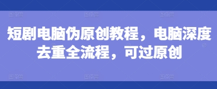 短剧电脑伪原创教程，电脑深度去重全流程，可过原创-摸金项目网