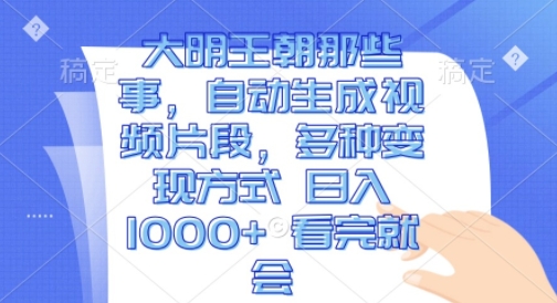 大明王朝那些事，自动生成视频片段，多种变现方式 日入1k 看完就会【揭秘】-摸金项目网