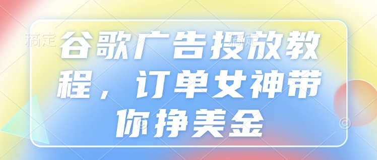 谷歌广告投放教程，订单女神带你挣美金-摸金项目网