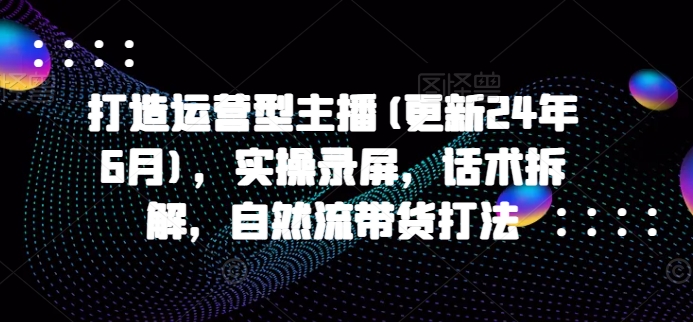 打造运营型主播(更新25年1月)，实操录屏，话术拆解，自然流带货打法-摸金项目网