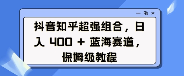 抖音知乎超强组合，日入4张， 蓝海赛道，保姆级教程-摸金项目网