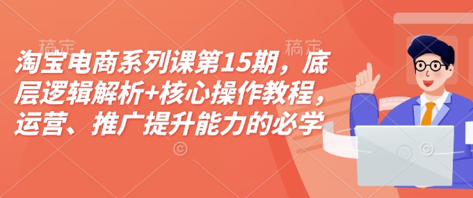 淘宝电商系列课第15期，底层逻辑解析+核心操作教程，运营、推广提升能力的必学课程+配套资料-摸金项目网