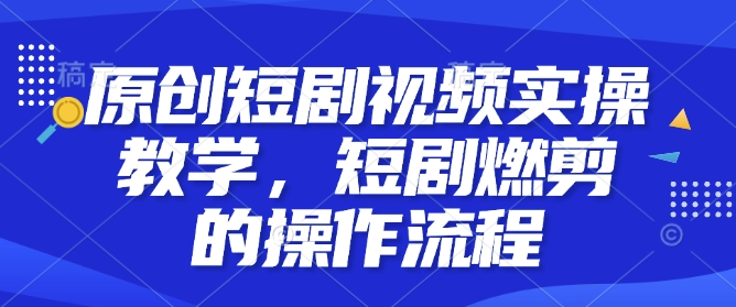 原创短剧视频实操教学，短剧燃剪的操作流程-摸金项目网