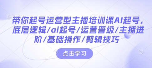 带你起号运营型主播培训课AI起号，底层逻辑/ai起号/运营晋级/主播进阶/基础操作/剪辑技巧-摸金项目网