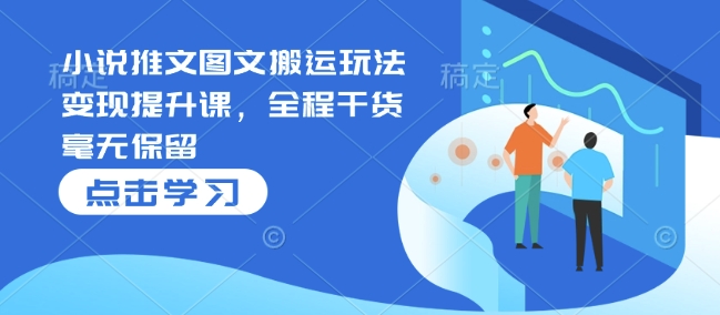 小说推文图文搬运玩法变现提升课，全程干货毫无保留-摸金项目网