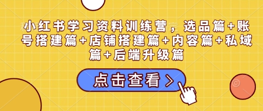 小红书学习资料训练营，选品篇+账号搭建篇+店铺搭建篇+内容篇+私域篇+后端升级篇-摸金项目网