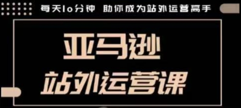 聪明的跨境人都在学的亚马逊站外运营课，每天10分钟，手把手教你成为站外运营高手-摸金项目网