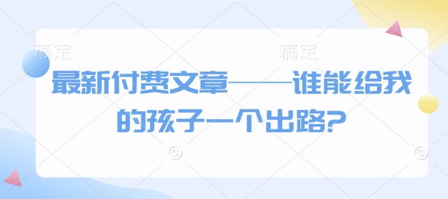 最新付费文章——谁能给我的孩子一个出路?-摸金项目网