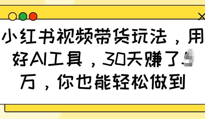 小红书视频带货玩法，用好AI工具，30天收益过W，你也能轻松做到-摸金项目网