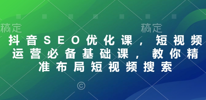 抖音SEO优化课，短视频运营必备基础课，教你精准布局短视频搜索-摸金项目网