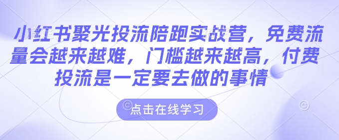 小红书聚光投流陪跑实战营，免费流量会越来越难，门槛越来越高，付费投流是一定要去做的事情-摸金项目网