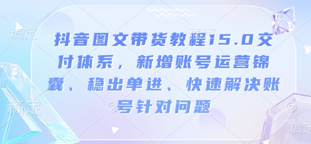 抖音图文带货教程15.0交付体系，新增账号运营锦囊、稳出单进、快速解决账号针对问题-摸金项目网