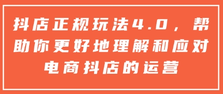 抖店正规玩法4.0，帮助你更好地理解和应对电商抖店的运营-摸金项目网