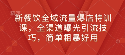 新餐饮全域流量爆店特训课，全渠道曝光引流技巧，简单粗暴好用-摸金项目网