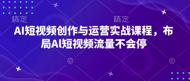 AI短视频创作与运营实战课程，布局Al短视频流量不会停-摸金项目网