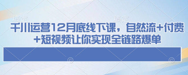 千川运营12月底线下课，自然流+付费+短视频让你实现全链路爆单-摸金项目网