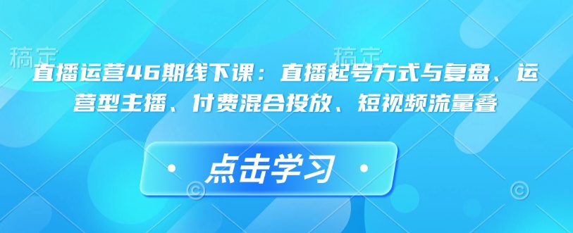 直播运营46期线下课：直播起号方式与复盘、运营型主播、付费混合投放、短视频流量叠-摸金项目网