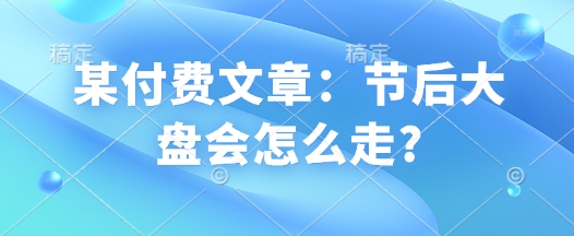 某付费文章：节后大盘会怎么走?-摸金项目网