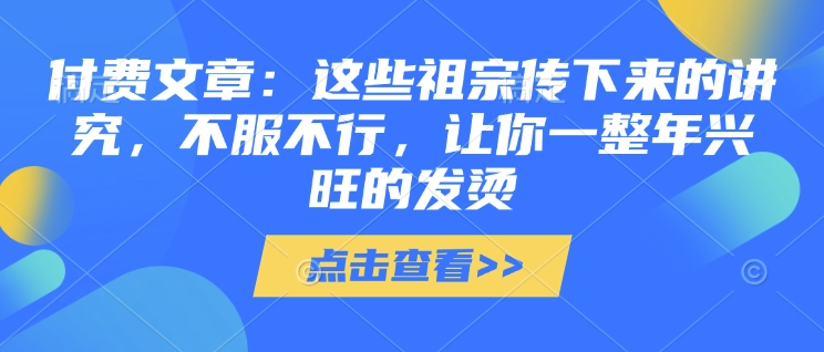 付费文章：这些祖宗传下来的讲究，不服不行，让你一整年兴旺的发烫!(全文收藏)-摸金项目网