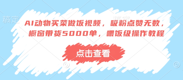 AI动物买菜做饭视频，吸粉点赞无数，橱窗带货5000单，喂饭级操作教程-摸金项目网