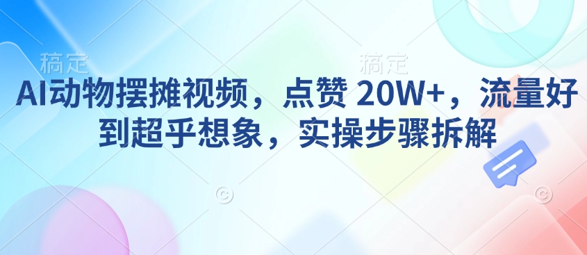 AI动物摆摊视频，点赞 20W+，流量好到超乎想象，实操步骤拆解-摸金项目网