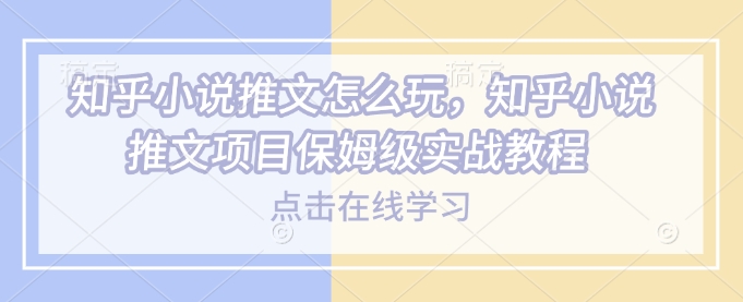 知乎小说推文怎么玩，知乎小说推文项目保姆级实战教程-摸金项目网