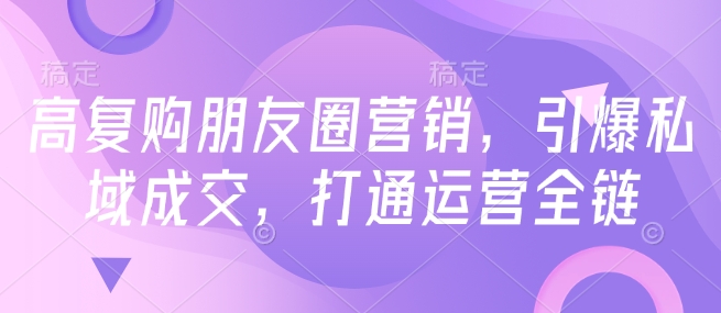 高复购朋友圈营销，引爆私域成交，打通运营全链-摸金项目网