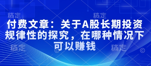 付费文章：关于A股长期投资规律性的探究，在哪种情况下可以赚钱-摸金项目网