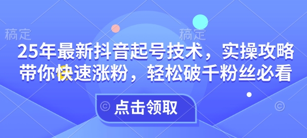 25年最新抖音起号技术，实操攻略带你快速涨粉，轻松破千粉丝必看-摸金项目网