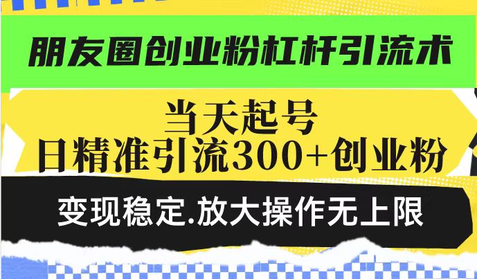 朋友圈创业粉杠杆引流术，当天起号日精准引流300+创业粉，变现稳定，放大操作无上限-摸金项目网