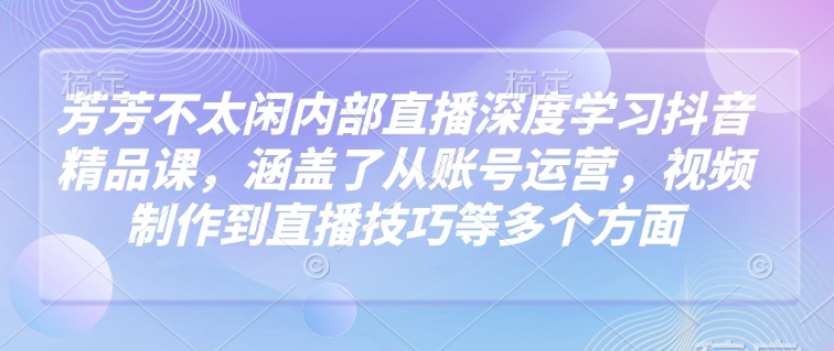 芳芳不太闲内部直播深度学习抖音精品课，涵盖了从账号运营，视频制作到直播技巧等多个方面-摸金项目网